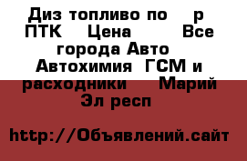 Диз.топливо по 30 р. ПТК. › Цена ­ 30 - Все города Авто » Автохимия, ГСМ и расходники   . Марий Эл респ.